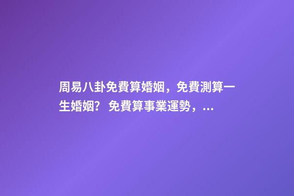 周易八卦免費算婚姻，免費測算一生婚姻？ 免費算事業運勢，免費測算八字，婚姻，事業，運勢是真的嗎？-第1張-觀點-玄機派